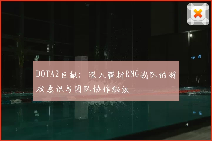 DOTA2巨献:深入解析RNG战队的游戏意识与团队协作秘诀
