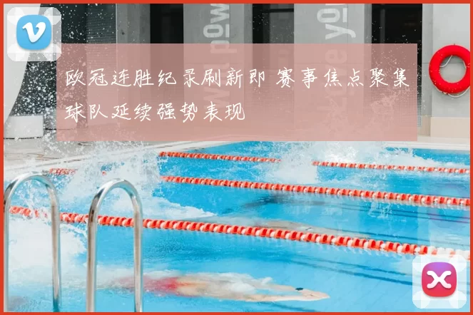 欧冠连胜纪录刷新即 赛事焦点聚集球队延续强势表现