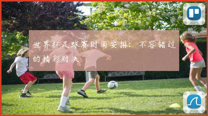 世界杯足球赛时间安排:不容错过的精彩对决