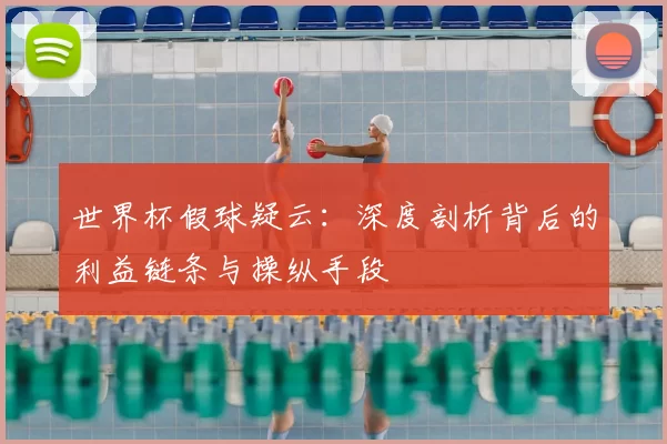 世界杯假球疑云:深度剖析背后的利益链条与操纵手段