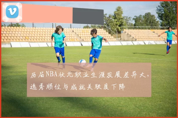 历届NBA状元职业生涯发展差异大，选秀顺位与成就关联度下降