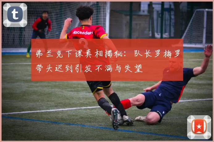弗兰克下课真相揭秘:队长罗梅罗带头迟到引发不满与失望