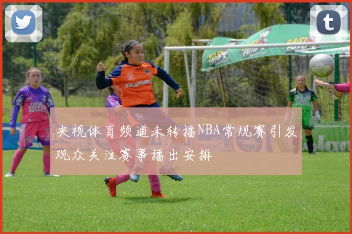 央视体育频道未转播NBA常规赛引发观众关注赛事播出安排