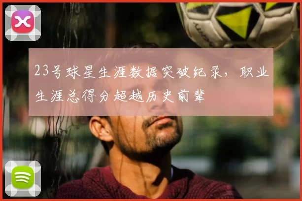 23号球星生涯数据突破纪录，职业生涯总得分超越历史前辈