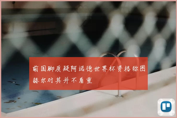 前国脚质疑阿诺德世界杯资格称图赫尔对其并不看重