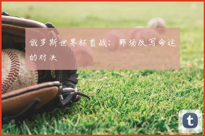 俄罗斯世界杯首战:那场改写命运的对决