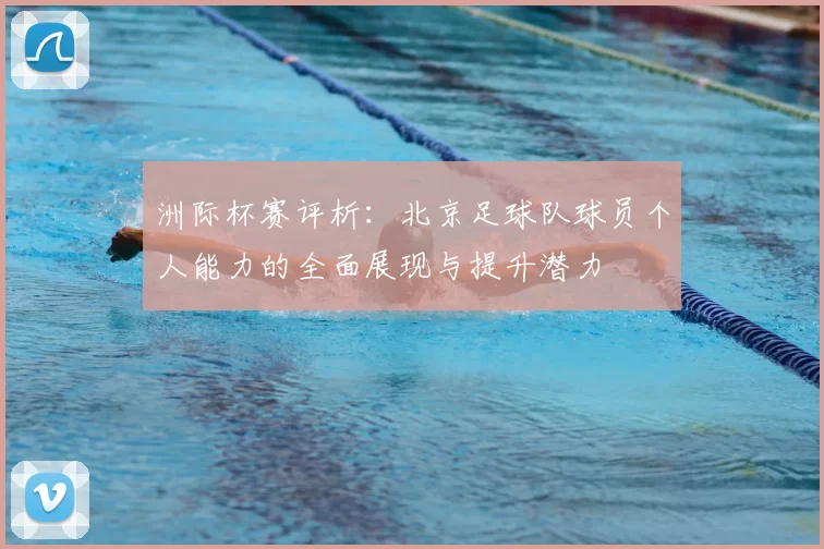 洲际杯赛评析:北京足球队球员个人能力的全面展现与提升潜力