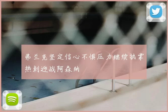 弗兰克坚定信心不惧压力继续执掌热刺迎战阿森纳