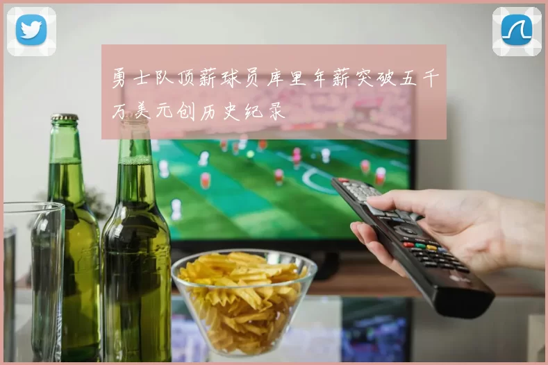 勇士队顶薪球员库里年薪突破五千万美元创历史纪录