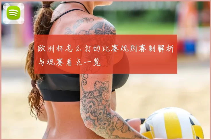 欧洲杯怎么打的比赛规则赛制解析与观赛看点一览