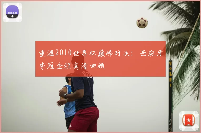 重温2010世界杯巅峰对决:西班牙夺冠全程高清回顾