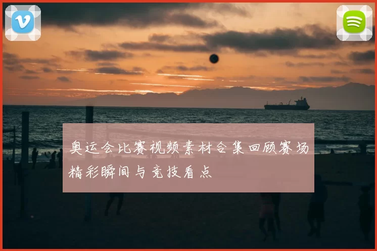奥运会比赛视频素材合集回顾赛场精彩瞬间与竞技看点