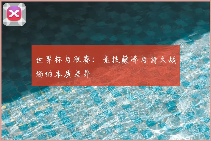 世界杯与联赛:竞技巅峰与持久战场的本质差异