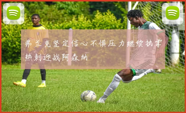 弗兰克坚定信心不惧压力继续执掌热刺迎战阿森纳