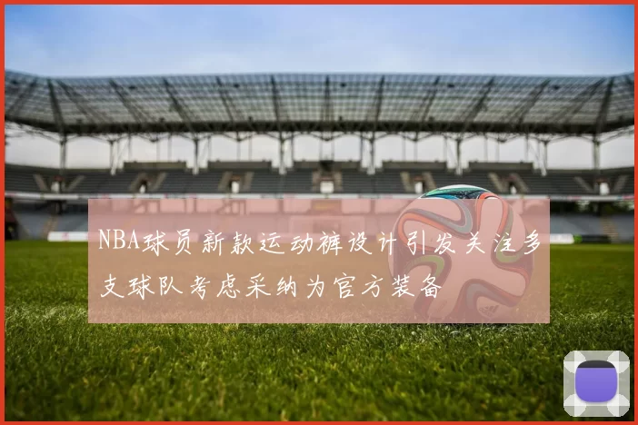 NBA球员新款运动裤设计引发关注多支球队考虑采纳为官方装备