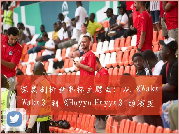 深度剖析世界杯主题曲:从《Waka Waka》到《Hayya Hayya》的演变