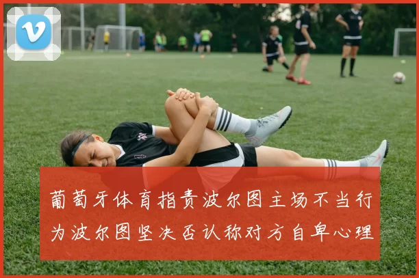 葡萄牙体育指责波尔图主场不当行为波尔图坚决否认称对方自卑心理作祟