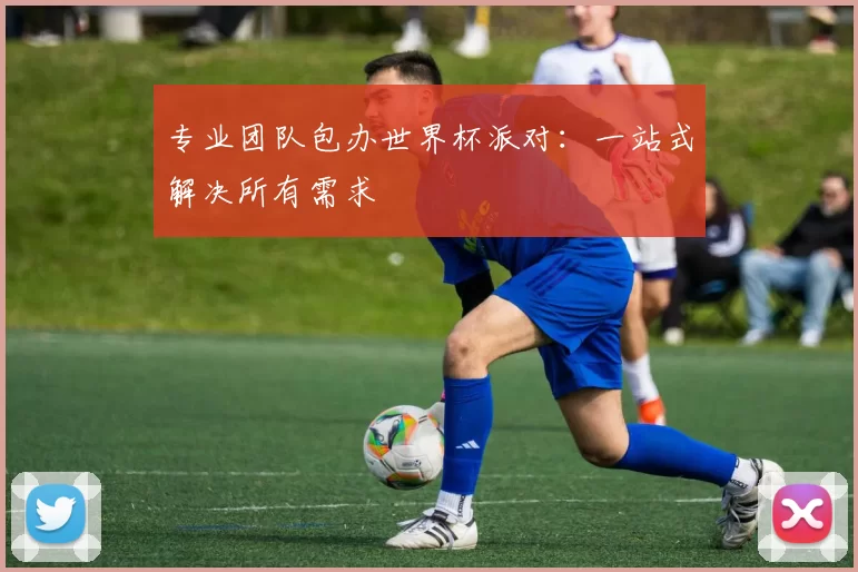 专业团队包办世界杯派对:一站式解决所有需求