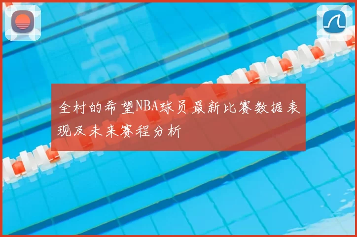 全村的希望NBA球员最新比赛数据表现及未来赛程分析