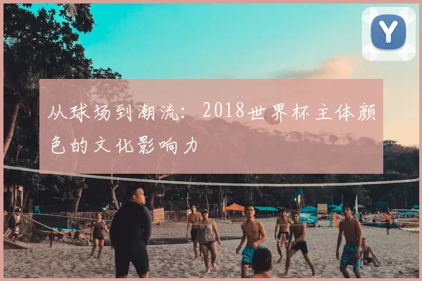 从球场到潮流：2018世界杯主体颜色的文化影响力
