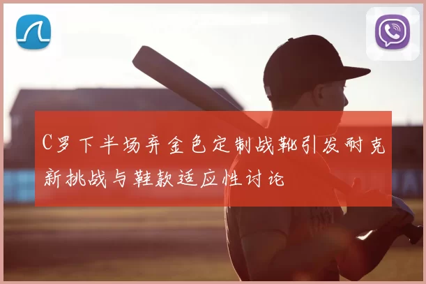 C罗下半场弃金色定制战靴引发耐克新挑战与鞋款适应性讨论
