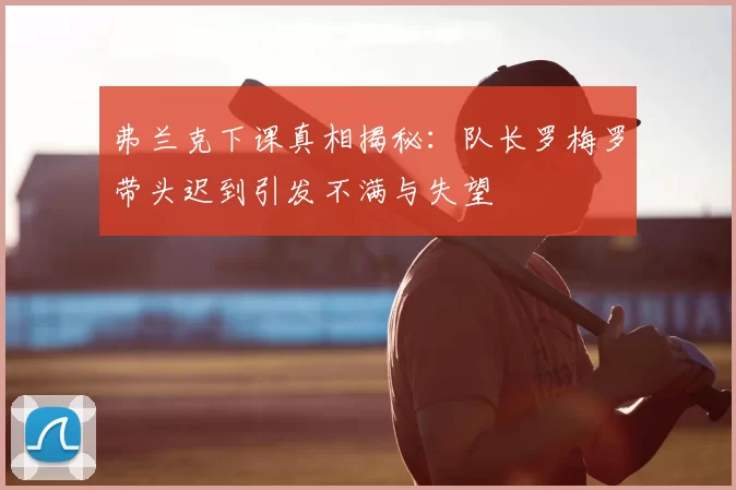 弗兰克下课真相揭秘：队长罗梅罗带头迟到引发不满与失望