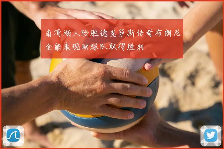 南湾湖人险胜德克萨斯传奇布朗尼全能表现助球队取得胜利