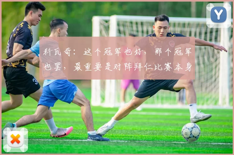 科瓦奇：这个冠军也好，那个冠军也罢，最重要是对阵拜仁比赛本身