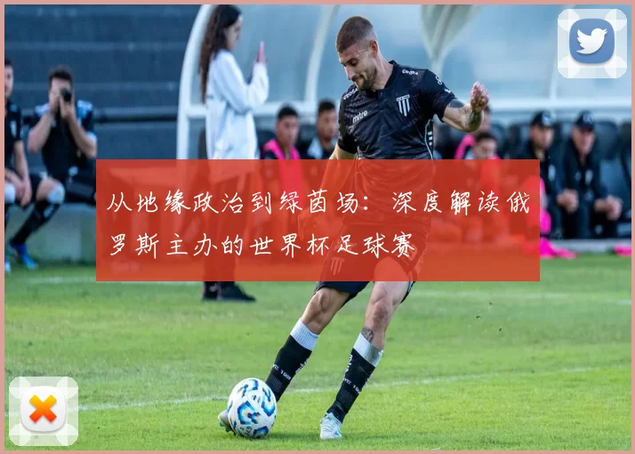 从地缘政治到绿茵场:深度解读俄罗斯主办的世界杯足球赛