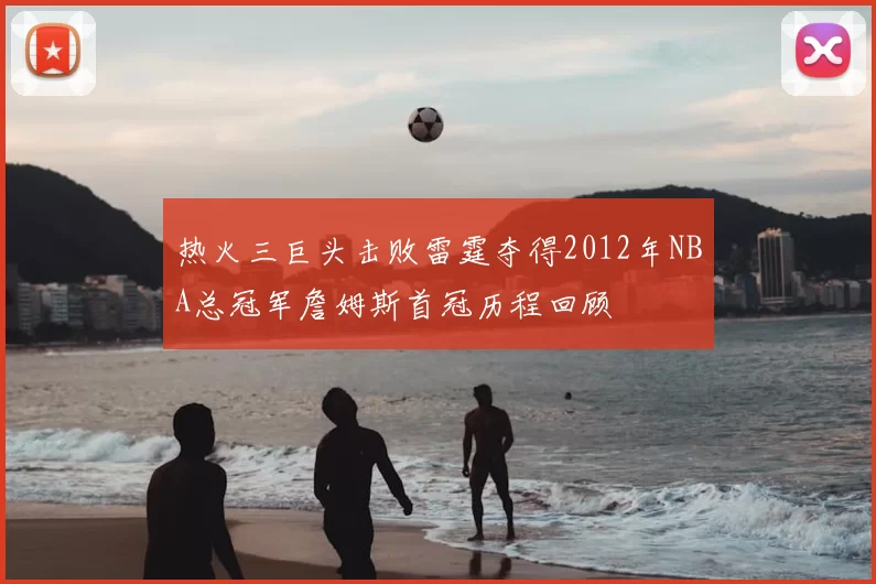 热火三巨头击败雷霆夺得2012年NBA总冠军詹姆斯首冠历程回顾