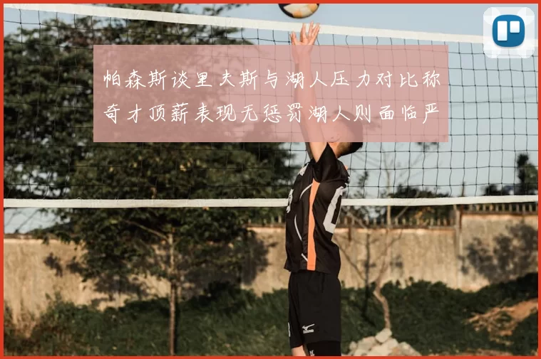 帕森斯谈里夫斯与湖人压力对比称奇才顶薪表现无惩罚湖人则面临严格审视