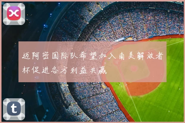 迈阿密国际队希望加入南美解放者杯促进各方利益共赢