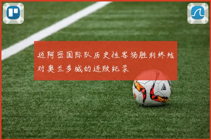 迈阿密国际队历史性客场胜利终结对奥兰多城的连败纪录