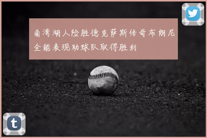 南湾湖人险胜德克萨斯传奇布朗尼全能表现助球队取得胜利
