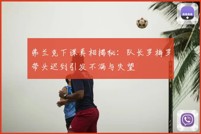 弗兰克下课真相揭秘：队长罗梅罗带头迟到引发不满与失望