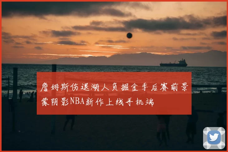 詹姆斯伤退湖人负掘金季后赛前景蒙阴影NBA新作上线手机端