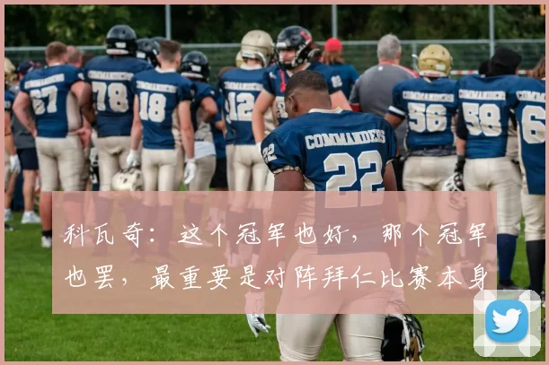 科瓦奇：这个冠军也好，那个冠军也罢，最重要是对阵拜仁比赛本身