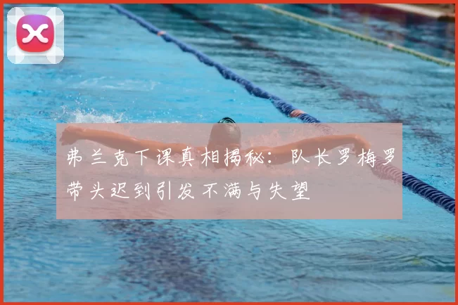 弗兰克下课真相揭秘:队长罗梅罗带头迟到引发不满与失望