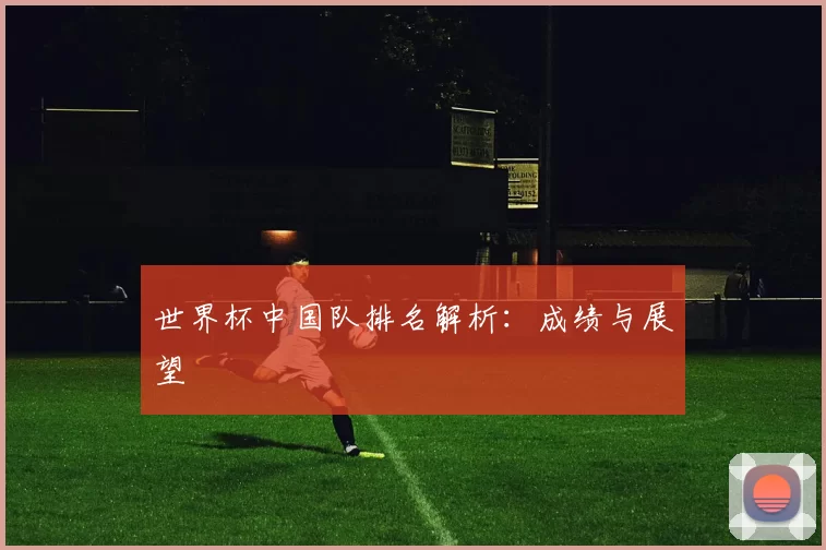 世界杯中国队排名解析:成绩与展望