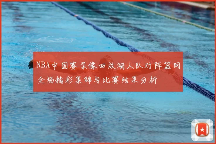 NBA中国赛录像回放湖人队对阵篮网全场精彩集锦与比赛结果分析
