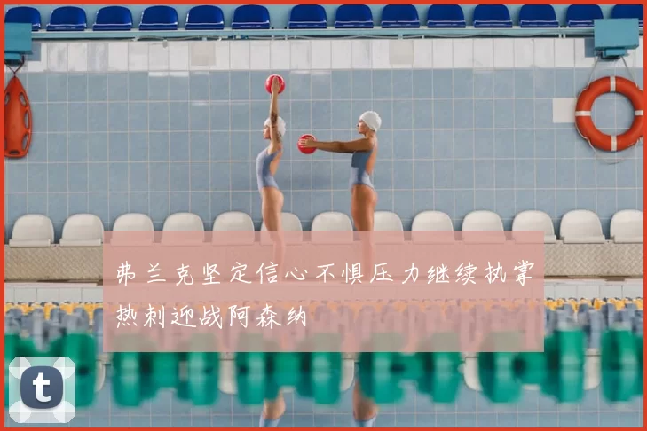 弗兰克坚定信心不惧压力继续执掌热刺迎战阿森纳