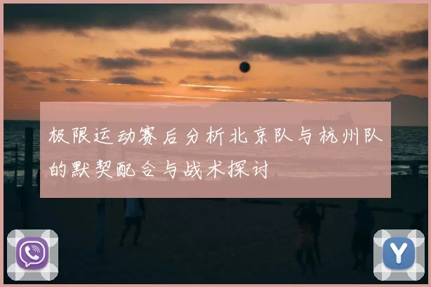 极限运动赛后分析北京队与杭州队的默契配合与战术探讨