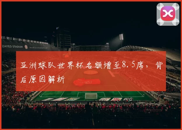 亚洲球队世界杯名额增至8.5席,背后原因解析