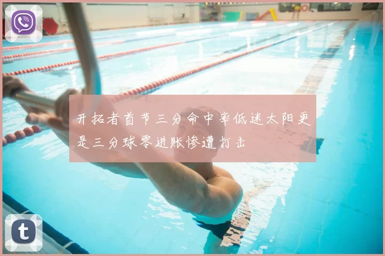 开拓者首节三分命中率低迷太阳更是三分球零进账惨遭打击
