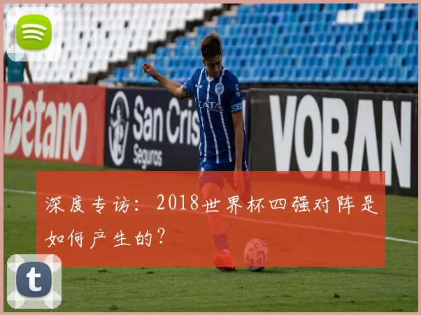 深度专访:2018世界杯四强对阵是如何产生的?