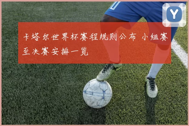 卡塔尔世界杯赛程规则公布 小组赛至决赛安排一览