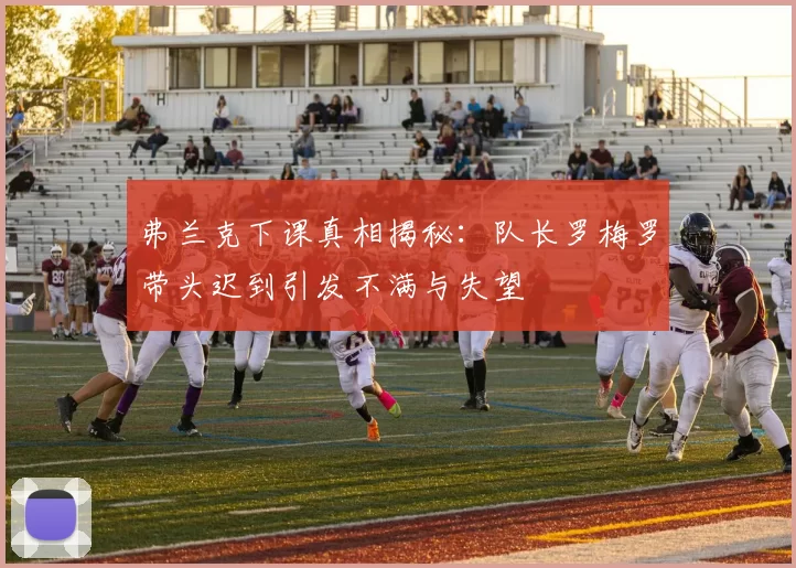 弗兰克下课真相揭秘：队长罗梅罗带头迟到引发不满与失望