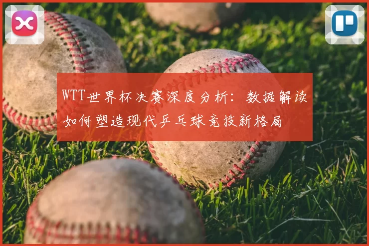 WTT世界杯决赛深度分析:数据解读如何塑造现代乒乓球竞技新格局