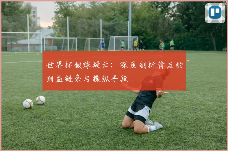 世界杯假球疑云:深度剖析背后的利益链条与操纵手段