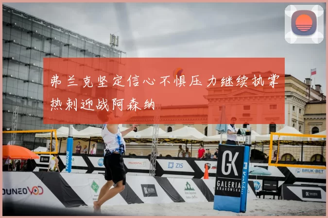 弗兰克坚定信心不惧压力继续执掌热刺迎战阿森纳